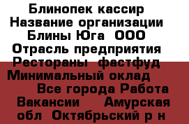 Блинопек-кассир › Название организации ­ Блины Юга, ООО › Отрасль предприятия ­ Рестораны, фастфуд › Минимальный оклад ­ 25 000 - Все города Работа » Вакансии   . Амурская обл.,Октябрьский р-н